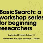 Bold black text announces BasicSearch: a workshop series for beginning researchers, September 20 through October 12, Wednesdays 4:30-6pm Thursdays 7-8:30pm on a chartreuse background with a grey outline of a flower.